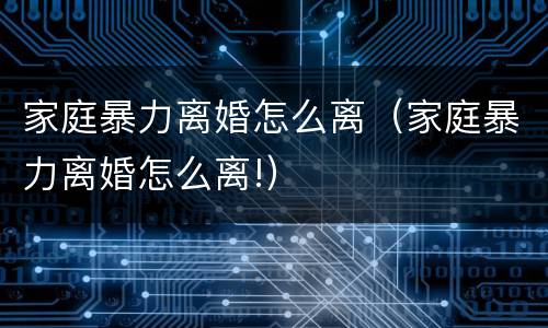 家庭暴力离婚怎么离（家庭暴力离婚怎么离!）