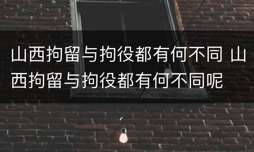 山西拘留与拘役都有何不同 山西拘留与拘役都有何不同呢