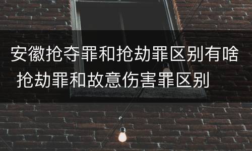 安徽抢夺罪和抢劫罪区别有啥 抢劫罪和故意伤害罪区别