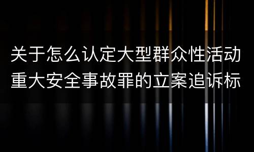关于怎么认定大型群众性活动重大安全事故罪的立案追诉标准