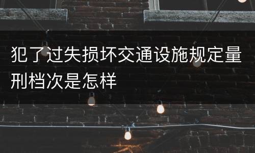 犯了过失损坏交通设施规定量刑档次是怎样