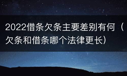 2022借条欠条主要差别有何（欠条和借条哪个法律更长）