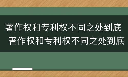 著作权和专利权不同之处到底 著作权和专利权不同之处到底有多少