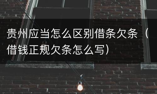 贵州应当怎么区别借条欠条（借钱正规欠条怎么写）