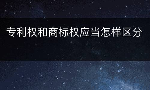 专利权和商标权应当怎样区分