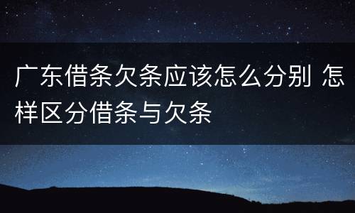 广东借条欠条应该怎么分别 怎样区分借条与欠条