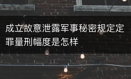 成立故意泄露军事秘密规定定罪量刑幅度是怎样