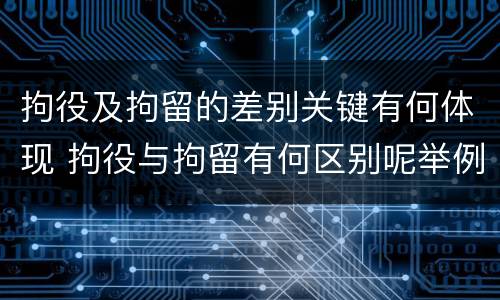 拘役及拘留的差别关键有何体现 拘役与拘留有何区别呢举例说明