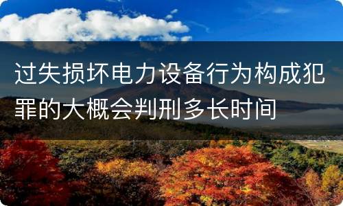 过失损坏电力设备行为构成犯罪的大概会判刑多长时间