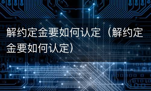 解约定金要如何认定（解约定金要如何认定）
