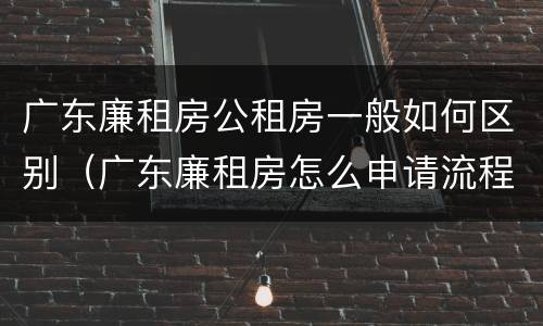 广东廉租房公租房一般如何区别（广东廉租房怎么申请流程）