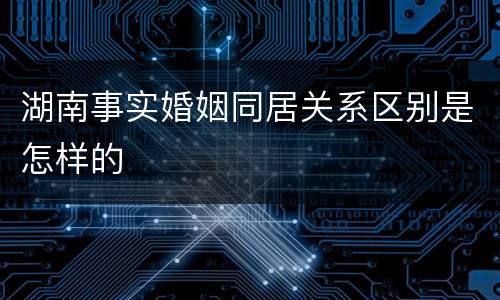 湖南事实婚姻同居关系区别是怎样的