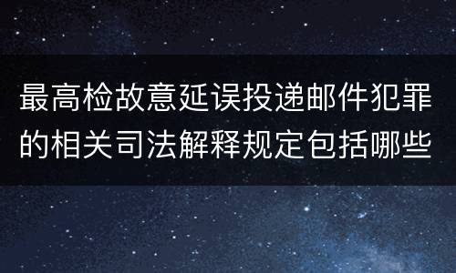 最高检故意延误投递邮件犯罪的相关司法解释规定包括哪些主要内容
