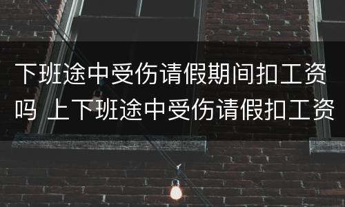下班途中受伤请假期间扣工资吗 上下班途中受伤请假扣工资吗