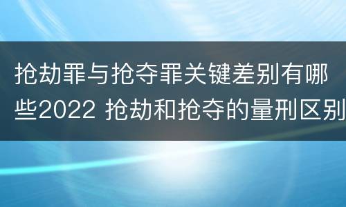 抢劫罪与抢夺罪关键差别有哪些2022 抢劫和抢夺的量刑区别