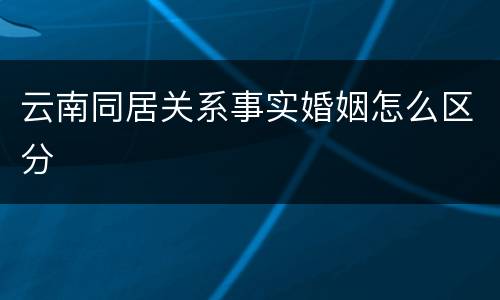 云南同居关系事实婚姻怎么区分