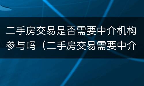 二手房交易是否需要中介机构参与吗（二手房交易需要中介公司吗）