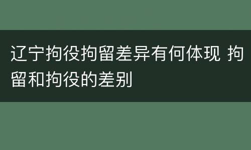 辽宁拘役拘留差异有何体现 拘留和拘役的差别