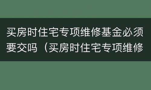 买房时住宅专项维修基金必须要交吗（买房时住宅专项维修基金必须要交吗为什么）