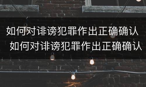如何对诽谤犯罪作出正确确认 如何对诽谤犯罪作出正确确认的处罚