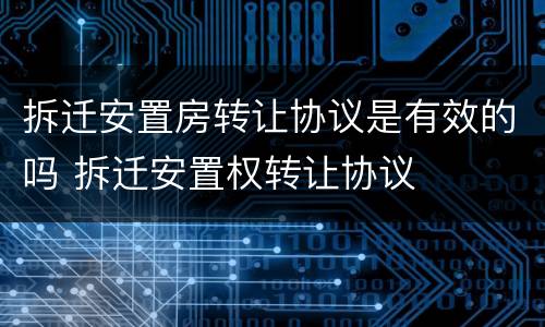拆迁安置房转让协议是有效的吗 拆迁安置权转让协议