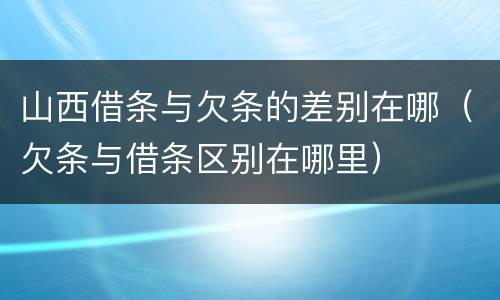 山西借条与欠条的差别在哪（欠条与借条区别在哪里）