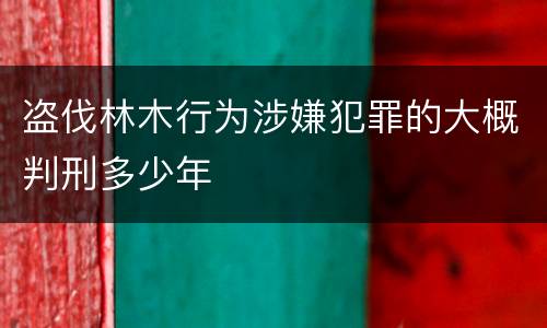 盗伐林木行为涉嫌犯罪的大概判刑多少年
