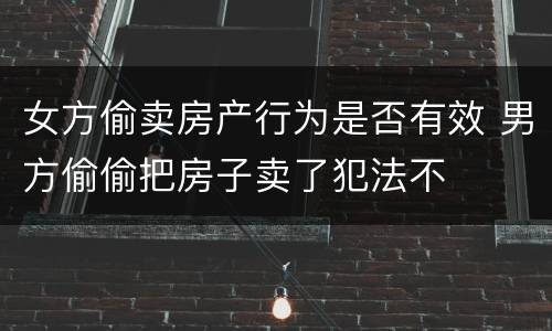 女方偷卖房产行为是否有效 男方偷偷把房子卖了犯法不