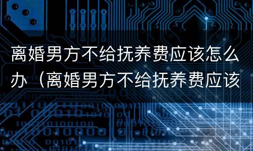 离婚男方不给抚养费应该怎么办（离婚男方不给抚养费应该怎么办理）