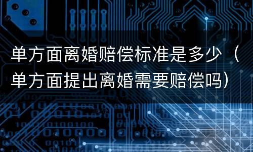单方面离婚赔偿标准是多少（单方面提出离婚需要赔偿吗）