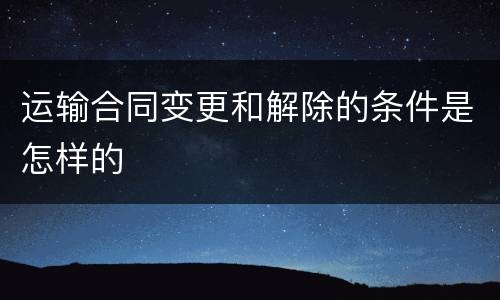 运输合同变更和解除的条件是怎样的