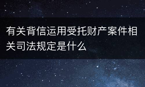 有关背信运用受托财产案件相关司法规定是什么