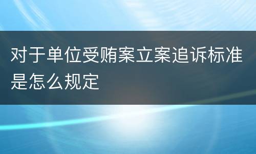 对于单位受贿案立案追诉标准是怎么规定