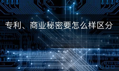 专利、商业秘密要怎么样区分