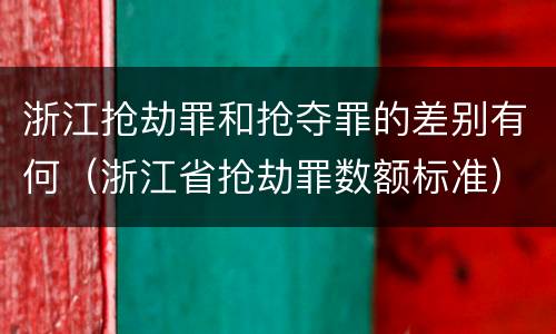 浙江抢劫罪和抢夺罪的差别有何（浙江省抢劫罪数额标准）