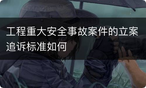 工程重大安全事故案件的立案追诉标准如何