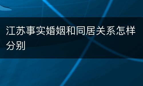 江苏事实婚姻和同居关系怎样分别