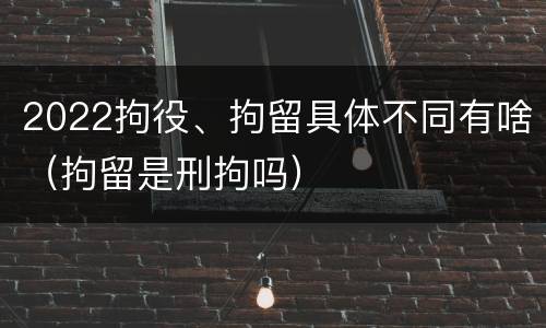 2022拘役、拘留具体不同有啥（拘留是刑拘吗）