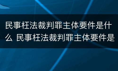 民事枉法裁判罪主体要件是什么 民事枉法裁判罪主体要件是什么意思