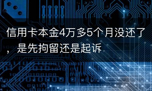 信用卡本金4万多5个月没还了，是先拘留还是起诉