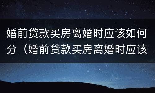 婚前贷款买房离婚时应该如何分（婚前贷款买房离婚时应该如何分割）