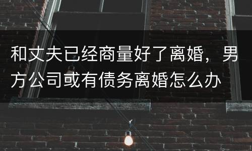 和丈夫已经商量好了离婚，男方公司或有债务离婚怎么办
