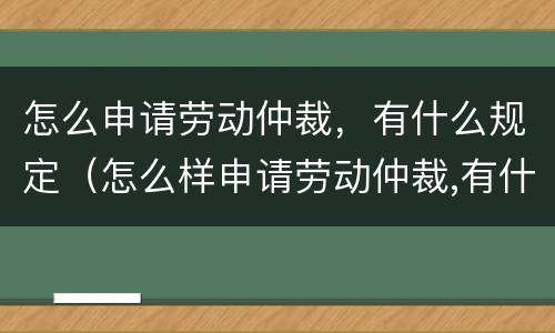 怎么申请劳动仲裁，有什么规定（怎么样申请劳动仲裁,有什么程序）