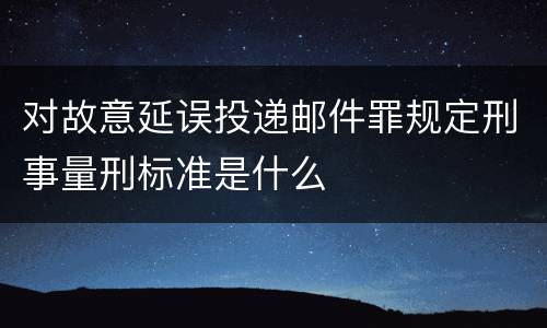 对故意延误投递邮件罪规定刑事量刑标准是什么