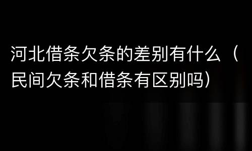 河北借条欠条的差别有什么（民间欠条和借条有区别吗）