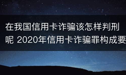 在我国信用卡诈骗该怎样判刑呢 2020年信用卡诈骗罪构成要件