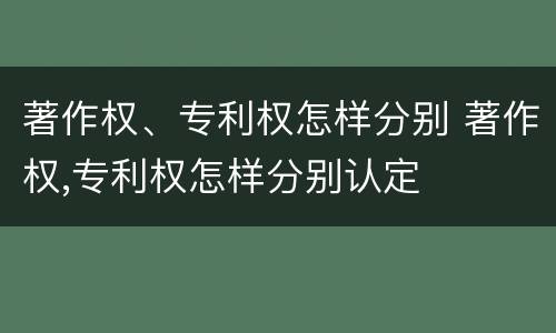 著作权、专利权怎样分别 著作权,专利权怎样分别认定