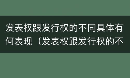 发表权跟发行权的不同具体有何表现（发表权跟发行权的不同具体有何表现和特点）
