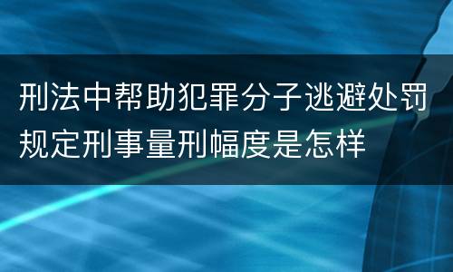 刑法中帮助犯罪分子逃避处罚规定刑事量刑幅度是怎样