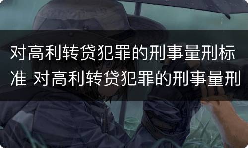 对高利转贷犯罪的刑事量刑标准 对高利转贷犯罪的刑事量刑标准是